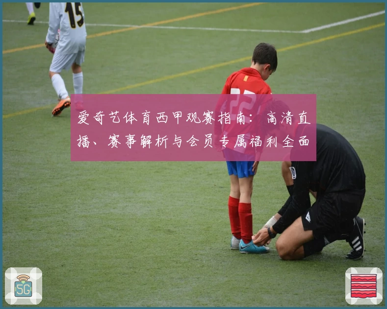 爱奇艺体育西甲观赛指南：高清直播、赛事解析与会员专属福利全面解读
