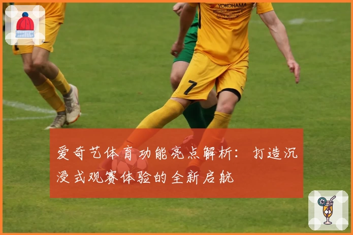 爱奇艺体育功能亮点解析：打造沉浸式观赛体验的全新启航