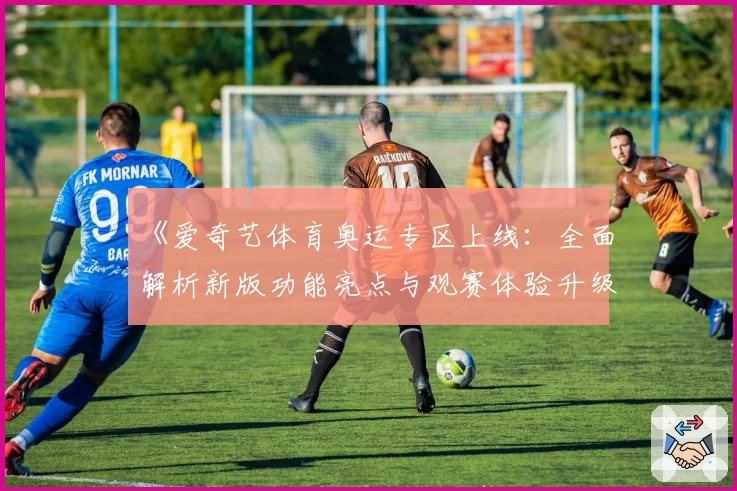 《爱奇艺体育奥运专区上线：全面解析新版功能亮点与观赛体验升级》