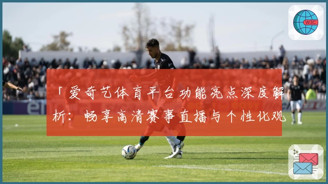 「爱奇艺体育平台功能亮点深度解析：畅享高清赛事直播与个性化观赛体验」