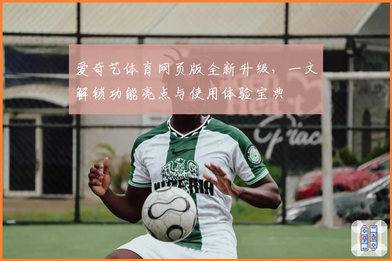 爱奇艺体育网页版全新升级，一文解锁功能亮点与使用体验宝典