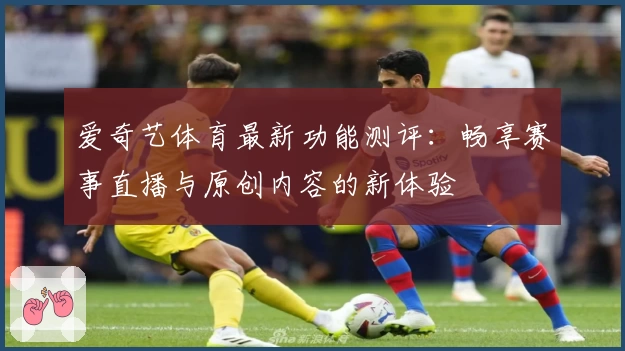 爱奇艺体育最新功能测评：畅享赛事直播与原创内容的新体验