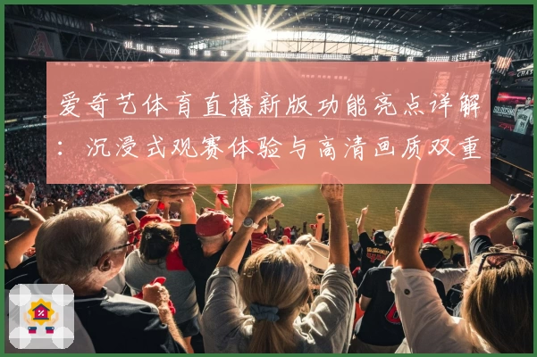 爱奇艺体育直播新版功能亮点详解：沉浸式观赛体验与高清画质双重升级