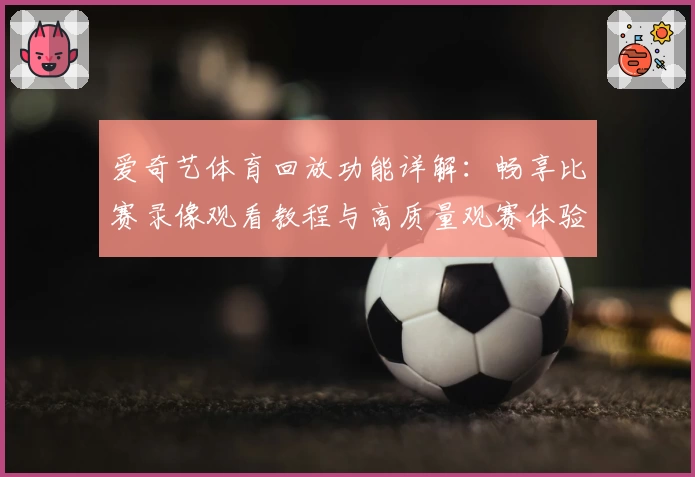 爱奇艺体育回放功能详解：畅享比赛录像观看教程与高质量观赛体验