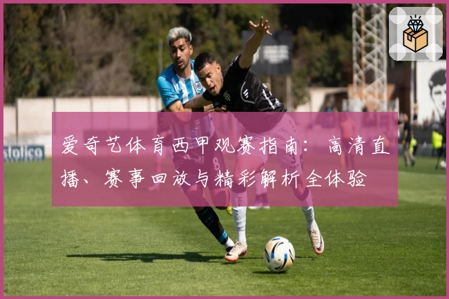 爱奇艺体育西甲观赛指南：高清直播、赛事回放与精彩解析全体验