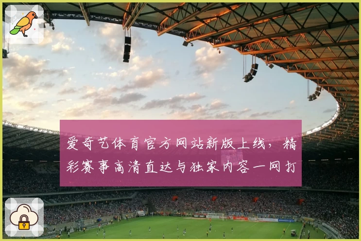 爱奇艺体育官方网站新版上线，精彩赛事高清直达与独家内容一网打尽