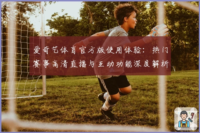 爱奇艺体育官方版使用体验：热门赛事高清直播与互动功能深度解析