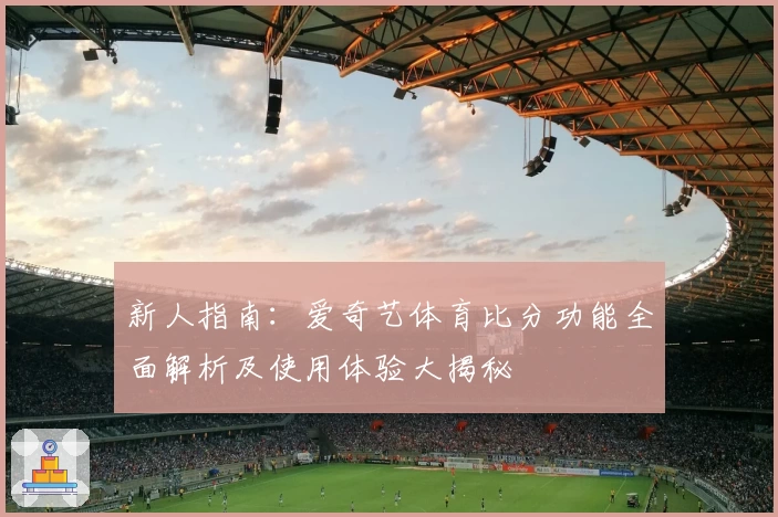 新人指南：爱奇艺体育比分功能全面解析及使用体验大揭秘