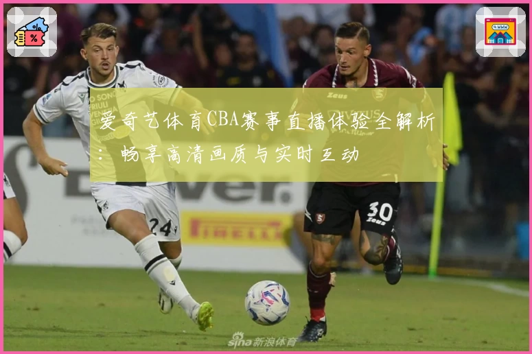 爱奇艺体育CBA赛事直播体验全解析:畅享高清画质与实时互动