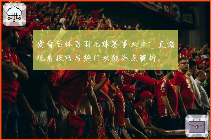 爱奇艺体育羽毛球赛事大全：直播观看技巧与热门功能亮点解析