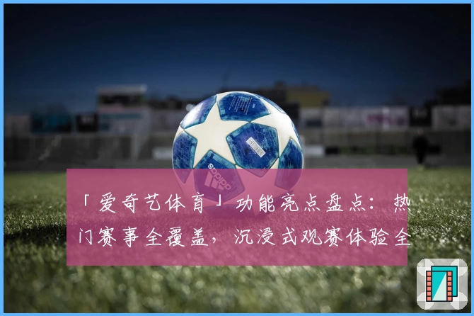 「爱奇艺体育」功能亮点盘点：热门赛事全覆盖，沉浸式观赛体验全面升级！
