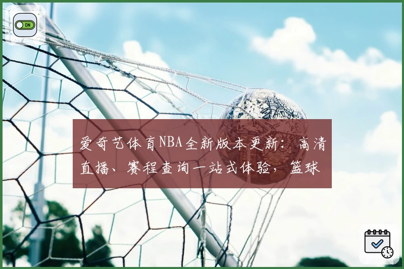 爱奇艺体育NBA全新版本更新：高清直播、赛程查询一站式体验，篮球迷不容错过