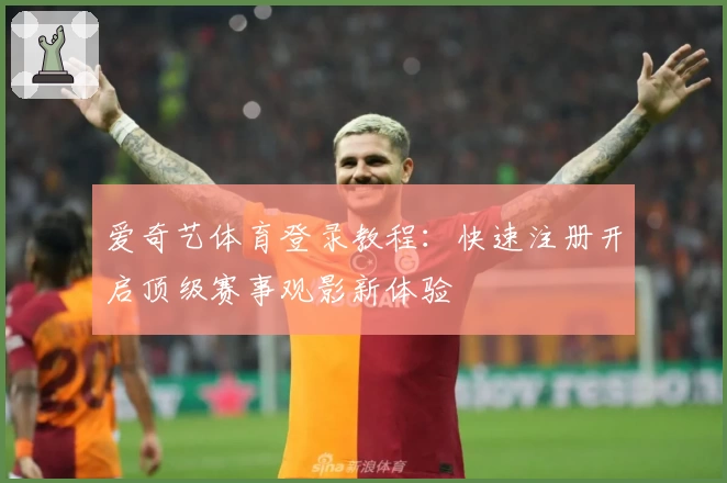 爱奇艺体育登录教程：快速注册开启顶级赛事观影新体验