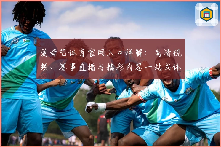爱奇艺体育官网入口详解：高清视频、赛事直播与精彩内容一站式体验