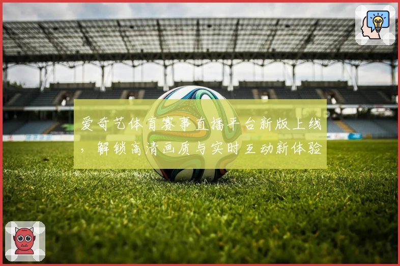 爱奇艺体育赛事直播平台新版上线，解锁高清画质与实时互动新体验